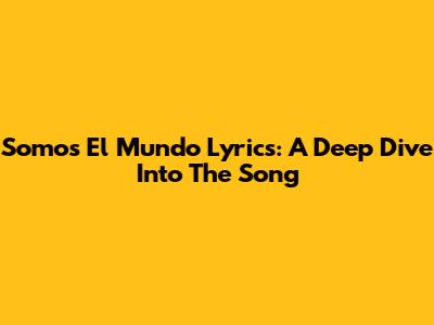 Somos El Mundo Lyrics: A Deep Dive Into The Song