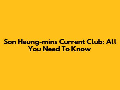 Son Heung-min's Current Club: All You Need To Know