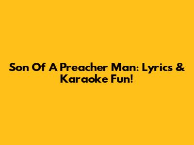 Son Of A Preacher Man: Lyrics & Karaoke Fun!