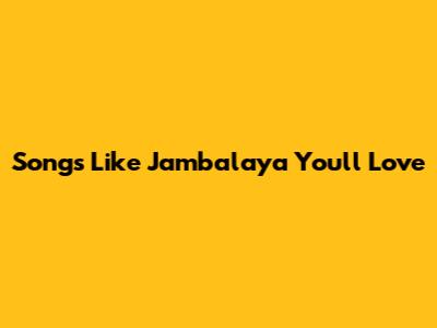 Songs Like Jambalaya You'll Love