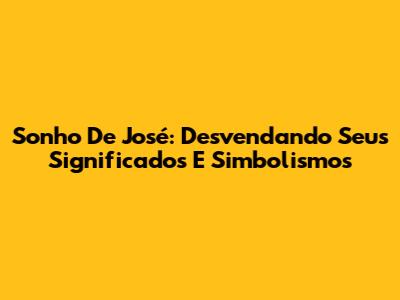 Sonho De José: Desvendando Seus Significados E Simbolismos