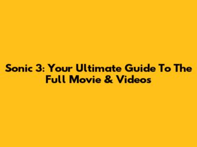 Sonic 3: Your Ultimate Guide To The Full Movie & Videos