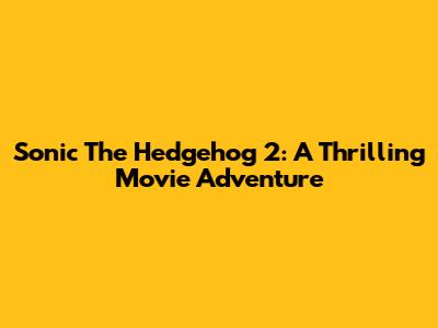Sonic The Hedgehog 2: A Thrilling Movie Adventure