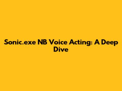 Sonic.exe NB Voice Acting: A Deep Dive