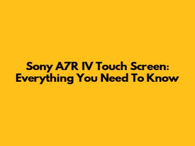 Sony A7R IV Touch Screen: Everything You Need To Know