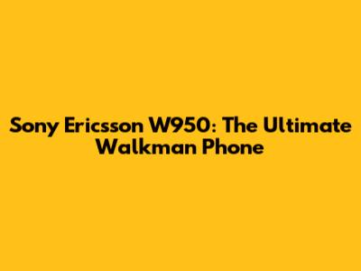 Sony Ericsson W950: The Ultimate Walkman Phone