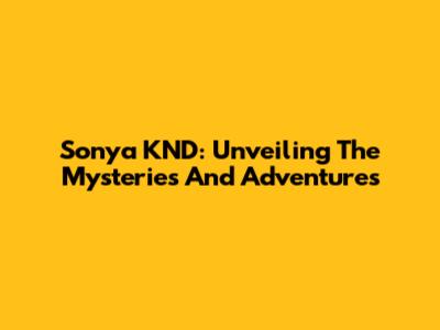 Sonya KND: Unveiling The Mysteries And Adventures
