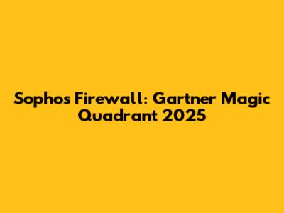 Sophos Firewall: Gartner Magic Quadrant 2025