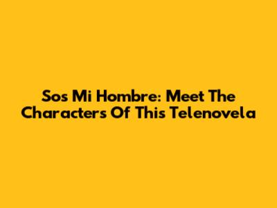 Sos Mi Hombre: Meet The Characters Of This Telenovela
