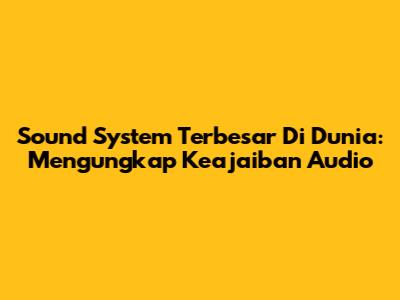 Sound System Terbesar Di Dunia: Mengungkap Keajaiban Audio