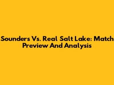 Sounders Vs. Real Salt Lake: Match Preview And Analysis