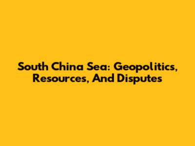 South China Sea: Geopolitics, Resources, And Disputes