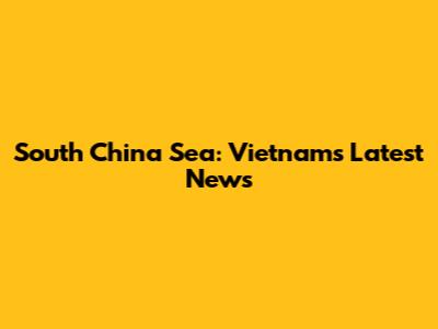 South China Sea: Vietnam's Latest News