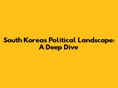South Korea's Political Landscape: A Deep Dive