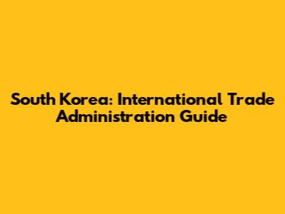 South Korea: International Trade Administration Guide