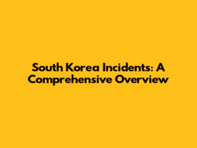 South Korea Incidents: A Comprehensive Overview