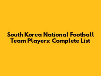 South Korea National Football Team Players: Complete List