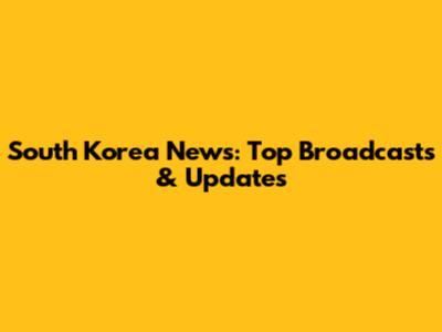 South Korea News: Top Broadcasts & Updates