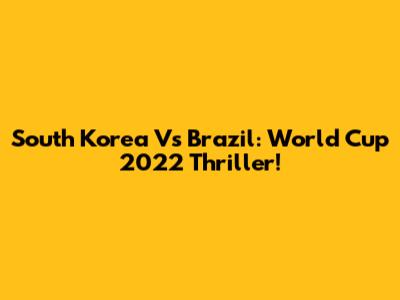 South Korea Vs Brazil: World Cup 2022 Thriller!