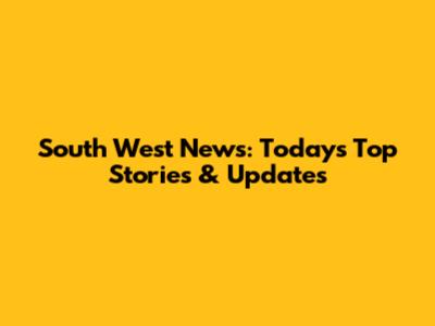 South West News: Today's Top Stories & Updates