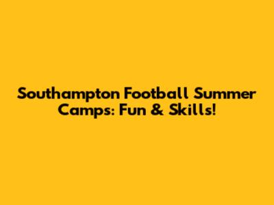 Southampton Football Summer Camps: Fun & Skills!