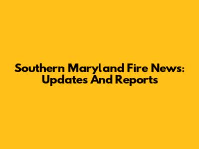 Southern Maryland Fire News: Updates And Reports