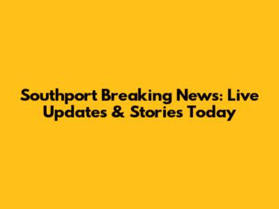 Southport Breaking News: Live Updates & Stories Today
