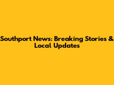 Southport News: Breaking Stories & Local Updates
