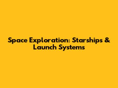 Space Exploration: Starships & Launch Systems