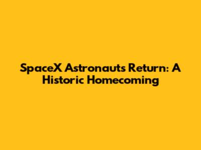SpaceX Astronauts Return: A Historic Homecoming