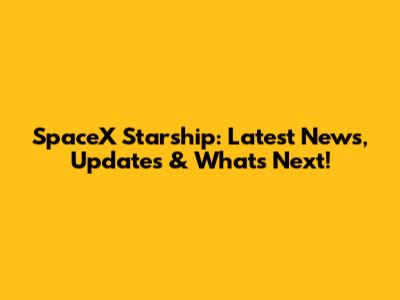 SpaceX Starship: Latest News, Updates & What's Next!