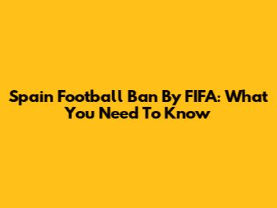 Spain Football Ban By FIFA: What You Need To Know