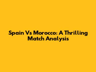 Spain Vs Morocco: A Thrilling Match Analysis