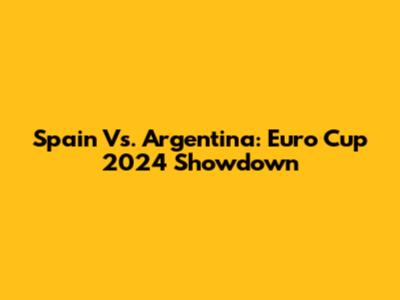 Spain Vs. Argentina: Euro Cup 2024 Showdown