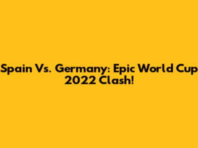 Spain Vs. Germany: Epic World Cup 2022 Clash!