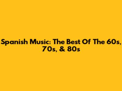 Spanish Music: The Best Of The 60s, 70s, & 80s