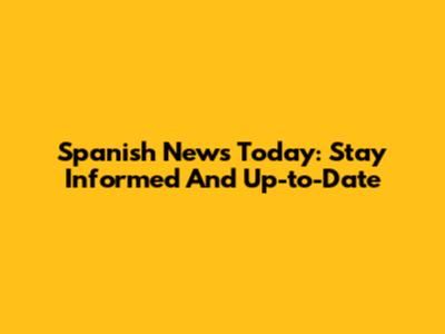 Spanish News Today: Stay Informed And Up-to-Date