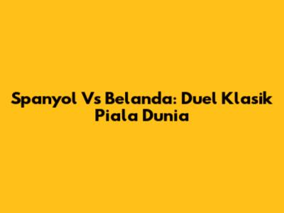 Spanyol Vs Belanda: Duel Klasik Piala Dunia