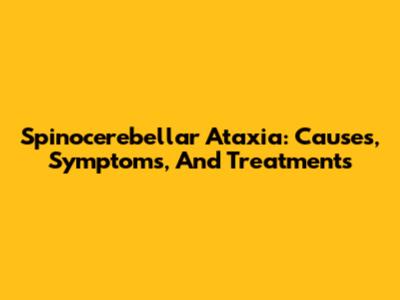 Spinocerebellar Ataxia: Causes, Symptoms, And Treatments