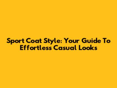 Sport Coat Style: Your Guide To Effortless Casual Looks