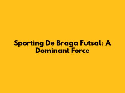 Sporting De Braga Futsal: A Dominant Force