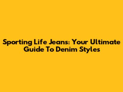 Sporting Life Jeans: Your Ultimate Guide To Denim Styles