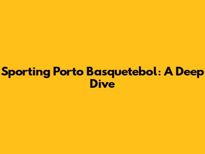 Sporting Porto Basquetebol: A Deep Dive