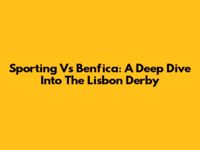 Sporting Vs Benfica: A Deep Dive Into The Lisbon Derby