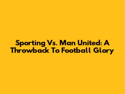 Sporting Vs. Man United: A Throwback To Football Glory