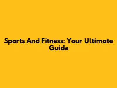 Sports And Fitness: Your Ultimate Guide