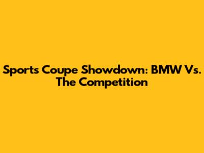 Sports Coupe Showdown: BMW Vs. The Competition