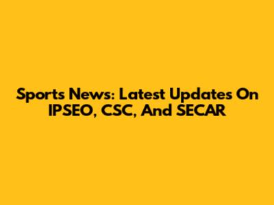 Sports News: Latest Updates On IPSEO, CSC, And SECAR