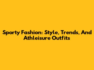 Sporty Fashion: Style, Trends, And Athleisure Outfits