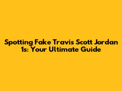 Spotting Fake Travis Scott Jordan 1s: Your Ultimate Guide